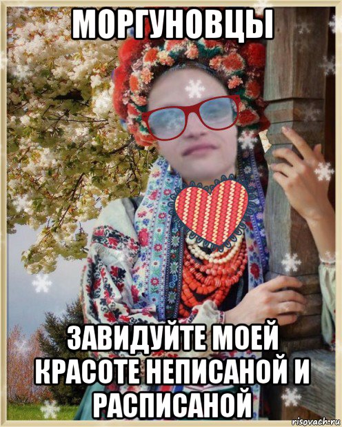 моргуновцы завидуйте моей красоте неписаной и расписаной