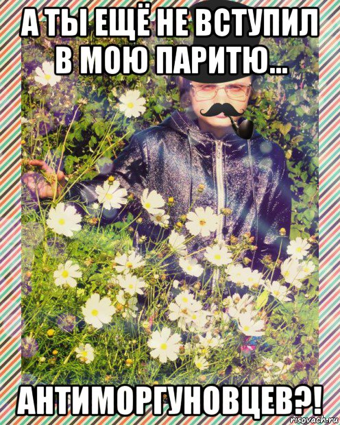 а ты ещё не вступил в мою паритю... антиморгуновцев?!, Мем MrEbanko