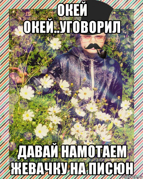 окей окей..уговорил давай намотаем жевачку на писюн