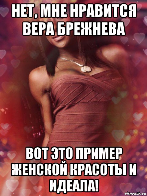 нет, мне нравится вера брежнева вот это пример женской красоты и идеала!