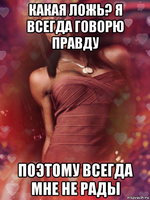 какая ложь? я всегда говорю правду поэтому всегда мне не рады
