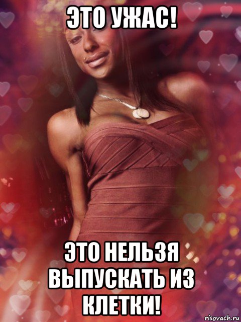 это ужас! это нельзя выпускать из клетки!