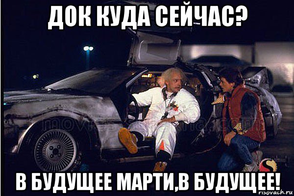 док куда сейчас? в будущее марти,в будущее!