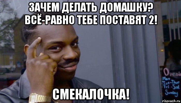 зачем делать домашку? всё-равно тебе поставят 2! смекалочка!