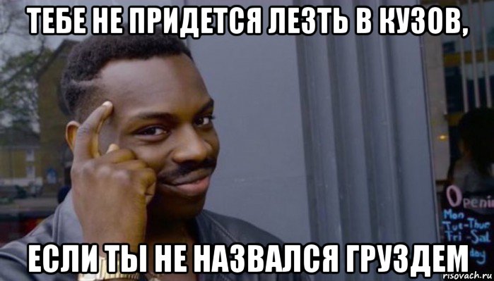 тебе не придется лезть в кузов, если ты не назвался груздем