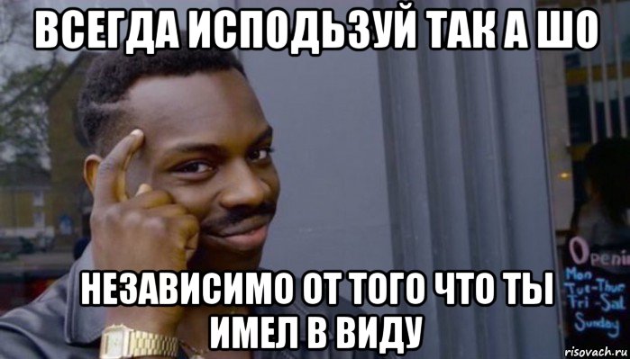 всегда исподьзуй так а шо независимо от того что ты имел в виду, Мем Не делай не будет