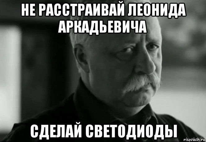 не расстраивай леонида аркадьевича сделай светодиоды, Мем Не расстраивай Леонида Аркадьевича