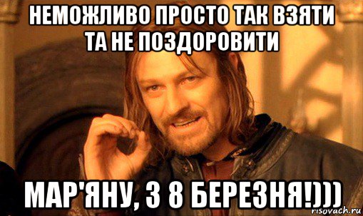 неможливо просто так взяти та не поздоровити мар'яну, з 8 березня!))), Мем Нельзя просто так взять и (Боромир мем)