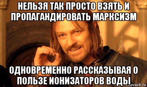 нельзя так просто взять и пропагандировать марксизм одновременно рассказывая о пользе ионизаторов воды, Мем Нельзя просто так взять и (Боромир мем)