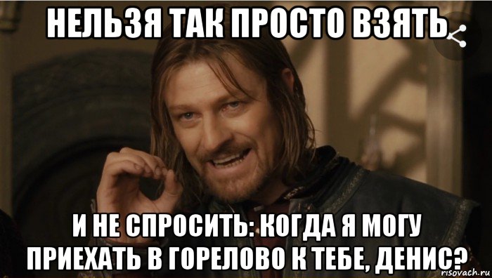 нельзя так просто взять и не спросить: когда я могу приехать в горелово к тебе, денис?, Мем Нельзя