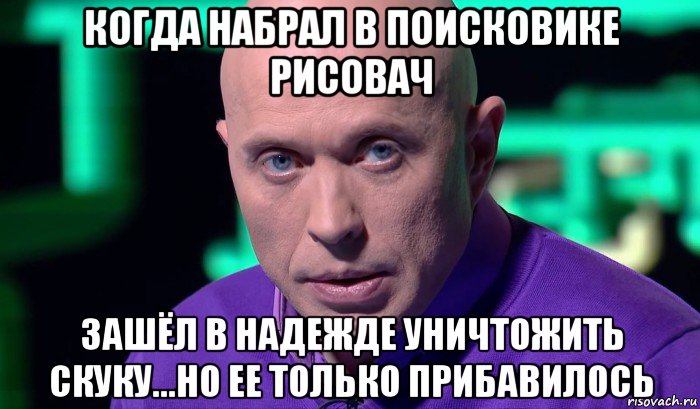 когда набрал в поисковике рисовач зашёл в надежде уничтожить скуку...но ее только прибавилось, Мем Необъяснимо но факт