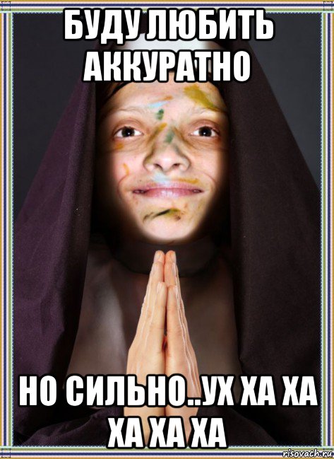 буду любить аккуратно но сильно..ух ха ха ха ха ха
