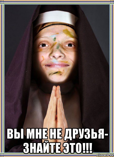  вы мне не друзья- знайте это!!!