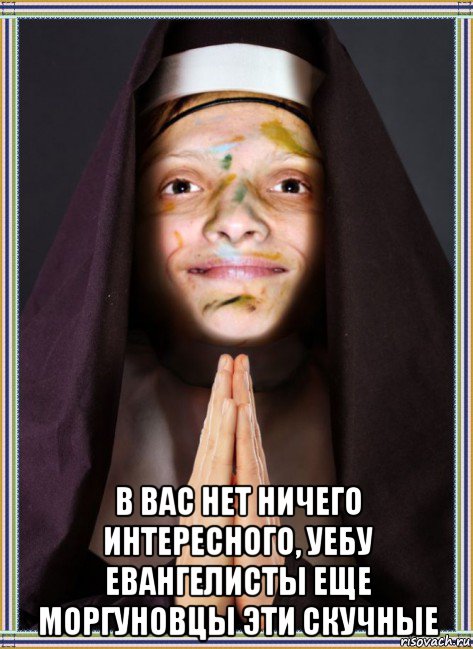  в вас нет ничего интересного, уебу евангелисты еще моргуновцы эти скучные