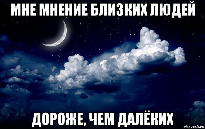 мне мнение близких людей дороже, чем далёких