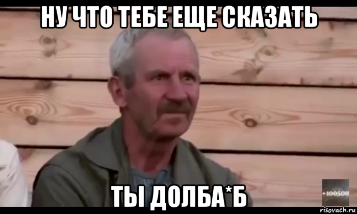 ну что тебе еще сказать ты долба*б