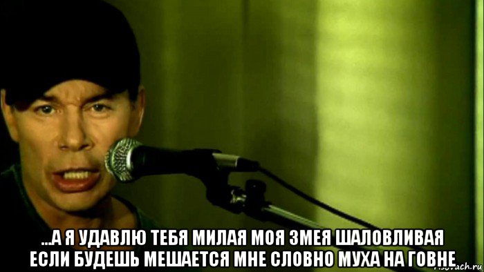 ...а я удавлю тебя милая моя змея шаловливая если будешь мешается мне словно муха на говне