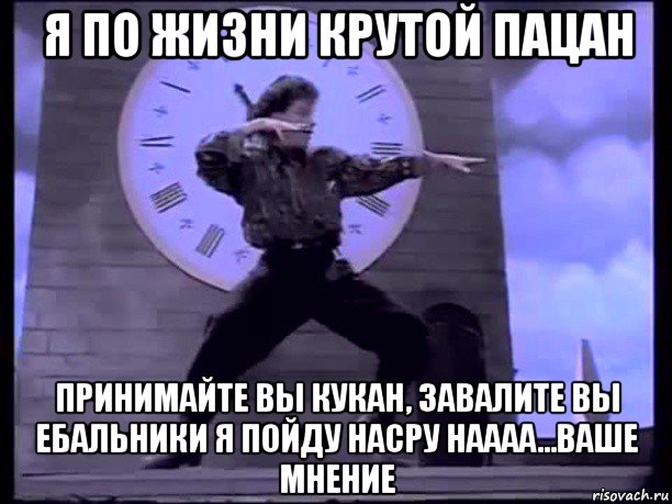 я по жизни крутой пацан принимайте вы кукан, завалите вы ебальники я пойду насру наааа...ваше мнение