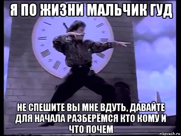 я по жизни мальчик гуд не спешите вы мне вдуть, давайте для начала разберёмся кто кому и что почем