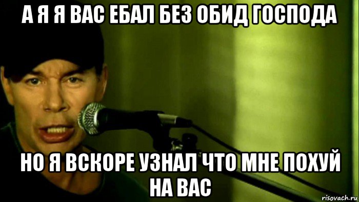 а я я вас ебал без обид господа но я вскоре узнал что мне похуй на вас