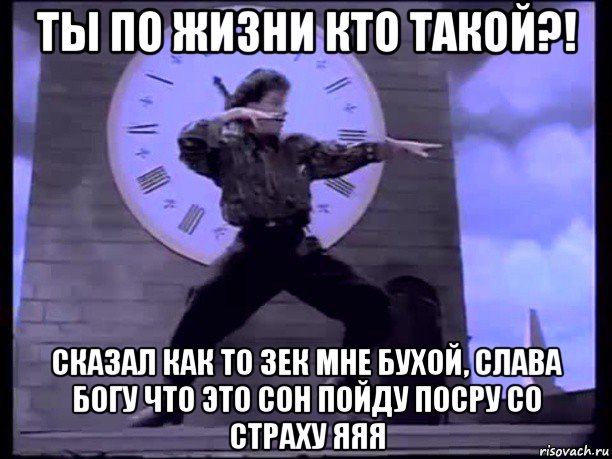 ты по жизни кто такой?! сказал как то зек мне бухой, слава богу что это сон пойду посру со страху яяя