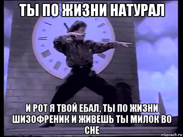 ты по жизни натурал и рот я твой ебал, ты по жизни шизофреник и живешь ты милок во сне