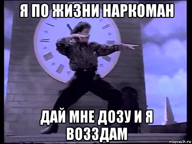 я по жизни наркоман дай мне дозу и я возздам