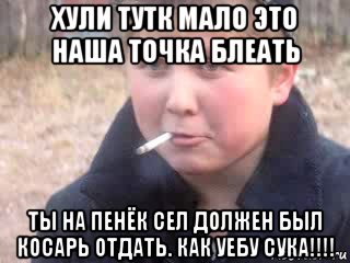 хули тутк мало это наша точка блеать ты на пенёк сел должен был косарь отдать. как уебу сука!!!!