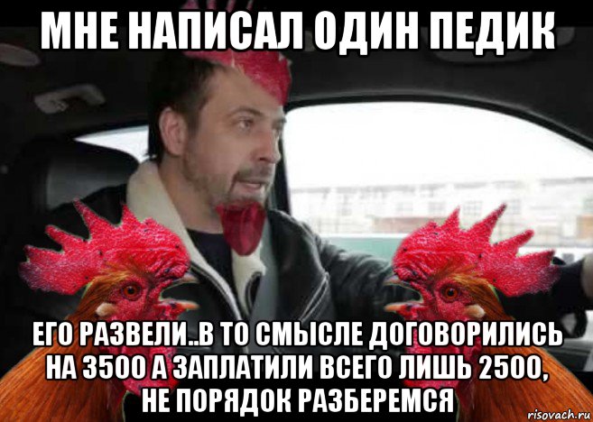 мне написал один педик его развели..в то смысле договорились на 3500 а заплатили всего лишь 2500, не порядок разберемся, Мем Петух
