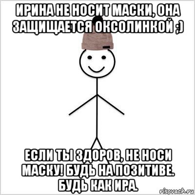 ирина не носит маски, она защищается оксолинкой ;) если ты здоров, не носи маску! будь на позитиве. будь как ира.