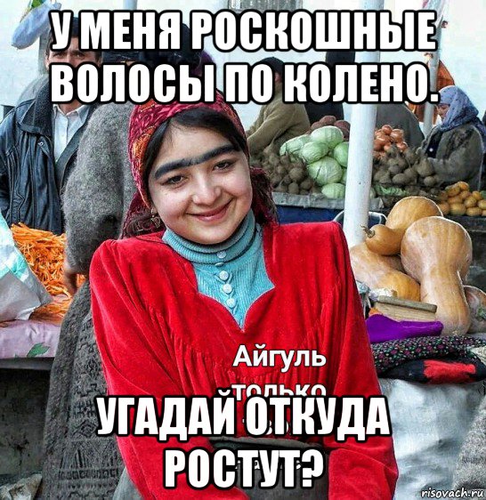 у меня роскошные волосы по колено. угадай откуда ростут?