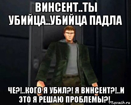 винсент..ты убийца..убийца падла че?!..кого я убил?! я винсент?!..и это я решаю проблемы?!..