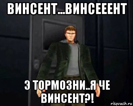 винсент...винсееент э тормозни..я че винсент?!