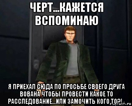 черт...кажется вспоминаю я приехал сюда по просьбе своего друга вована чтобы провести какое то расследование...или замочить кого то?!..