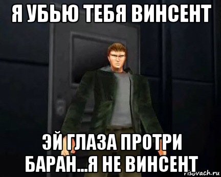 я убью тебя винсент эй глаза протри баран...я не винсент