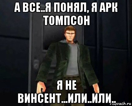 а все..я понял, я арк томпсон я не винсент...или..или..