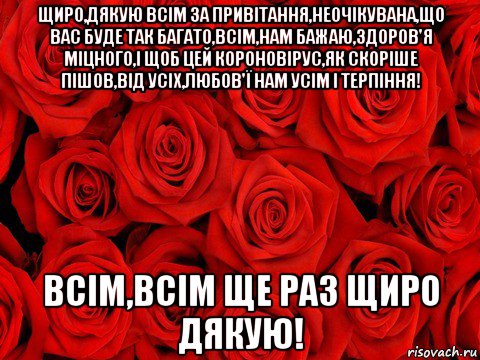 щиро,дякую всім за привітання,неочікувана,що вас буде так багато,всім,нам бажаю,здоров'я міцного,і щоб цей короновірус,як скоріше пішов,від усіх,любов'ї нам усім і терпіння! всім,всім ще раз щиро дякую!, Мем роза