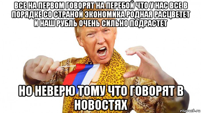 все на первом говорят на перебой что у нас все в порядке со страной экономика родная расцветет и наш рубль очень сильно подрастет но неверю тому что говорят в новостях