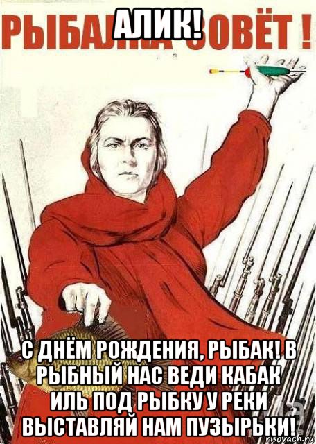 алик! с днём рождения, рыбак! в рыбный нас веди кабак иль под рыбку у реки выставляй нам пузырьки!