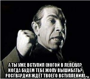  а ты уже вступил (ногой в лепёху)? когда будем тебе жопу вышибать? росгвардия ждёт твоего вступления)