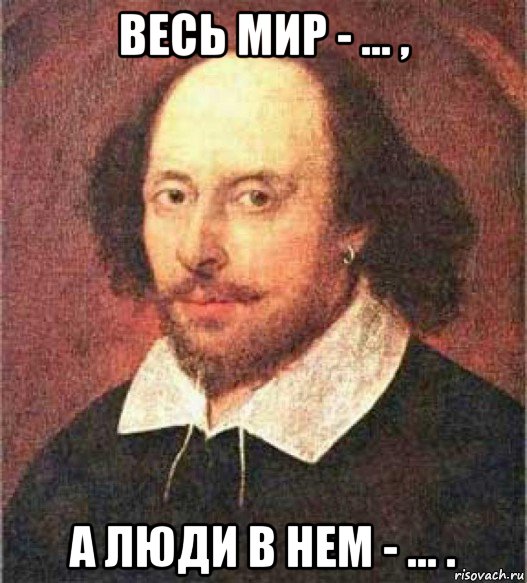 весь мир - ... , а люди в нем - ... .