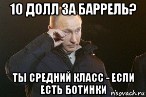 10 долл за баррель? ты средний класс - если есть ботинки, Мем Слезы Путина