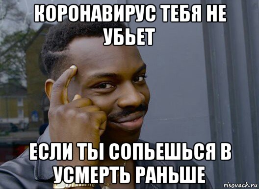 коронавирус тебя не убьет если ты сопьешься в усмерть раньше