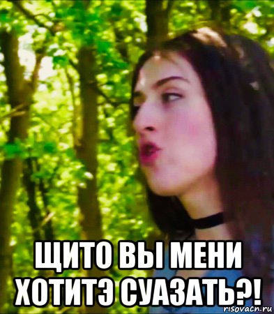  щито вы мени хотитэ суазать?!