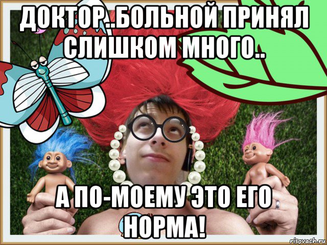 доктор..больной принял слишком много.. а по-моему это его норма!