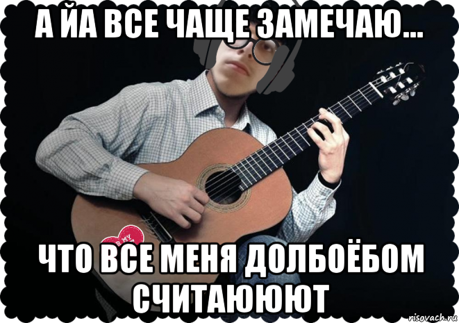 а йа все чаще замечаю... что все меня долбоёбом считаююют