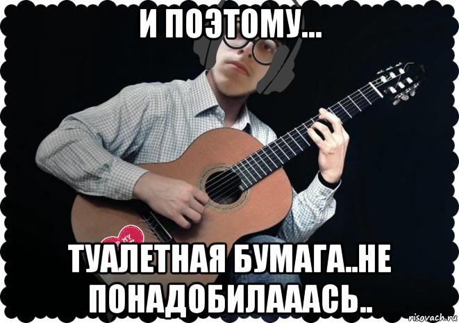 и поэтому... туалетная бумага..не понадобилааась..