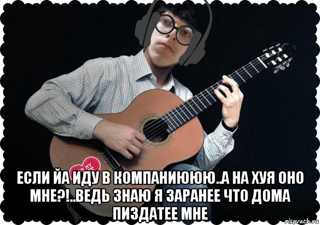 если йа иду в компаниююю..а на хуя оно мне?!..ведь знаю я заранее что дома пиздатее мне