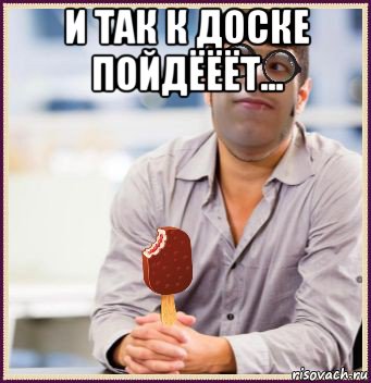 и так к доске пойдёёёт... , Мем СВЧ Синдром Высокого Человека