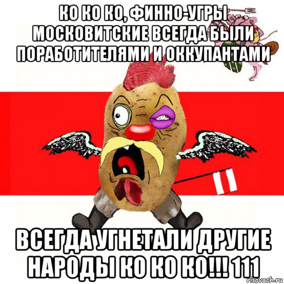 ко ко ко, финно-угры московитские всегда были поработителями и оккупантами всегда угнетали другие народы ко ко ко!!! 111